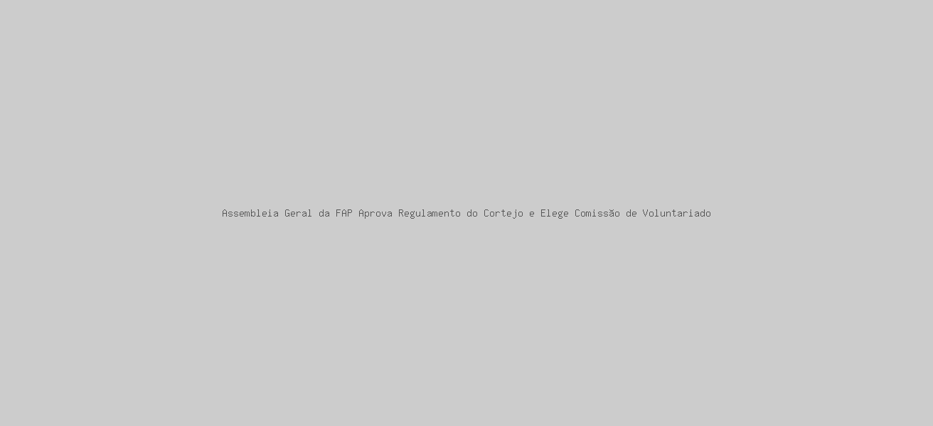 Assembleia Geral da FAP Aprova Regulamento do Cortejo e Elege Comissão de Voluntariado